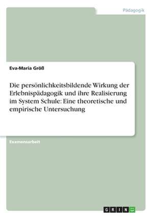 Die persönlichkeitsbildende Wirkung der Erlebnispädagogik und ihre Realisierung im System Schule: Eine theoretische und empirische Untersuchung de Eva-Maria Größ