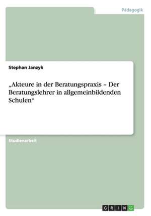 "Akteure in der Beratungspraxis - Der Beratungslehrer in allgemeinbildenden Schulen" de Stephan Janzyk