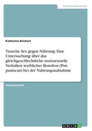 Tausche Sex gegen Nahrung: Eine Untersuchung über das gleichgeschlechtliche soziosexuelle Verhalten weiblicher Bonobos (Pan paniscus) bei der Nahrungsaufnahme de Katharina Reichert