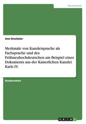 Merkmale von Kanzleisprache als Fachsprache und des Frühneuhochdeutschen am Beispiel eines Dokuments aus der Kaiserlichen Kanzlei Karls IV. de Ann Drechsler