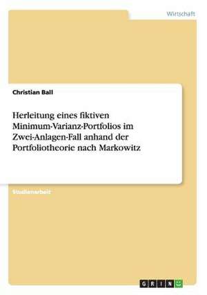 Herleitung eines fiktiven Minimum-Varianz-Portfolios im Zwei-Anlagen-Fall anhand der Portfoliotheorie nach Markowitz de Christian Ball