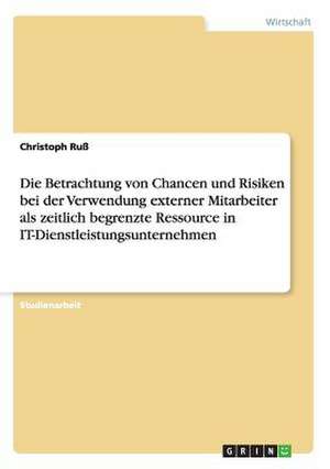 Die Betrachtung von Chancen und Risiken bei der Verwendung externer Mitarbeiter als zeitlich begrenzte Ressource in IT-Dienstleistungsunternehmen de Christoph Ruß