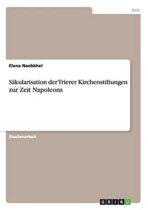 Säkularisation der Trierer Kirchenstiftungen zur Zeit Napoleons de Elena Naebkhel