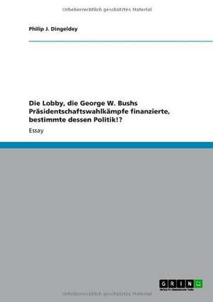 Die Lobby, die George W. Bushs Präsidentschaftswahlkämpfe finanzierte, bestimmte dessen Politik!? de Philip J. Dingeldey