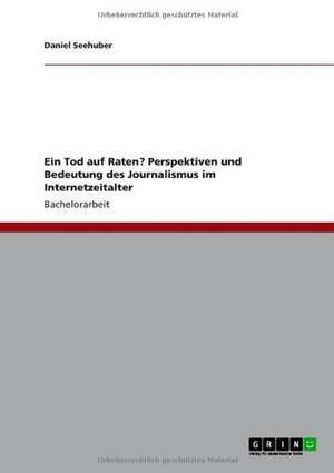 Ein Tod auf Raten? Perspektiven und Bedeutung des Journalismus im Internetzeitalter de Daniel Seehuber