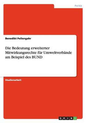 Die Bedeutung erweiterter Mitwirkungsrechte für Umweltverbände am Beispiel des BUND de Benedikt Pellengahr