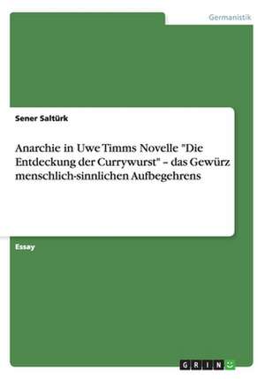 Anarchie in Uwe Timms Novelle "Die Entdeckung der Currywurst" ¿ das Gewürz menschlich-sinnlichen Aufbegehrens de Sener Saltürk