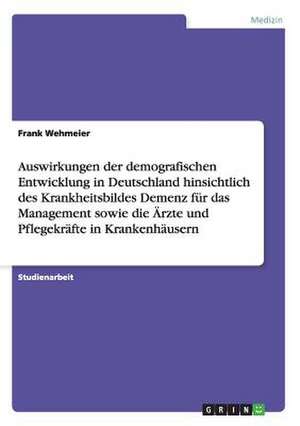 Auswirkungen der demografischen Entwicklung in Deutschland hinsichtlich des Krankheitsbildes Demenz für das Management sowie die Ärzte und Pflegekräfte in Krankenhäusern de Frank Wehmeier