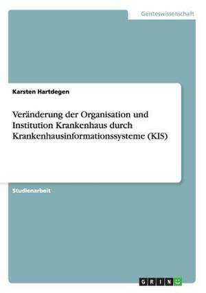 Veränderung der Organisation und Institution Krankenhaus durch Krankenhausinformationssysteme (KIS) de Karsten Hartdegen