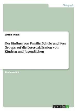 Der Einfluss von Familie, Schule und Peer Groups auf die Lesesozialisation von Kindern und Jugendlichen de Simon Thiele