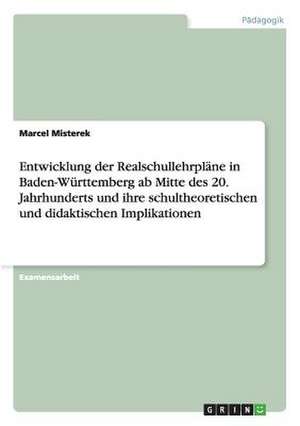 Entwicklung der Realschullehrpläne in Baden-Württemberg ab Mitte des 20. Jahrhunderts und ihre schultheoretischen und didaktischen Implikationen de Marcel Misterek