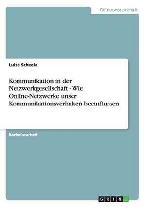 Kommunikation in der Netzwerkgesellschaft - Wie Online-Netzwerke unser Kommunikationsverhalten beeinflussen de Luise Scheele