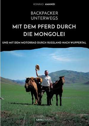 Backpacker unterwegs: Mit dem Pferd durch die Mongolei und mit dem Motorrad durch Russland nach Wuppertal de Konrad Amandi