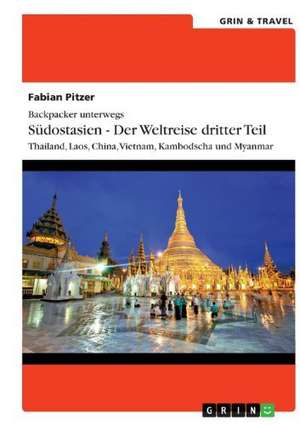 Backpacker unterwegs: Südostasien - Der Weltreise dritter Teil: Thailand, Laos, China, Vietnam, Kambodscha und Myanmar de Fabian Pitzer