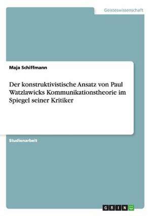 Der konstruktivistische Ansatz von Paul Watzlawicks Kommunikationstheorie im Spiegel seiner Kritiker de Maja Schiffmann