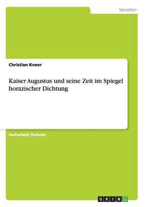 Kaiser Augustus und seine Zeit im Spiegel horazischer Dichtung de Christian Kneer