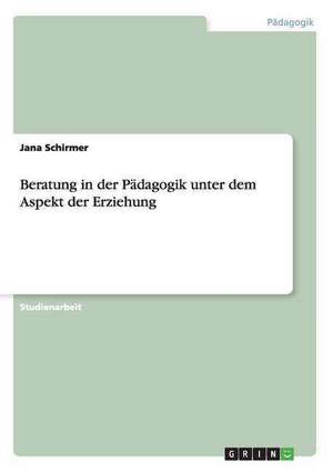 Beratung in der Pädagogik unter dem Aspekt der Erziehung de Jana Schirmer