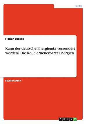 Kann der deutsche Energiemix veraendert werden? Die Rolle erneuerbarer Energien de Florian Lüdeke