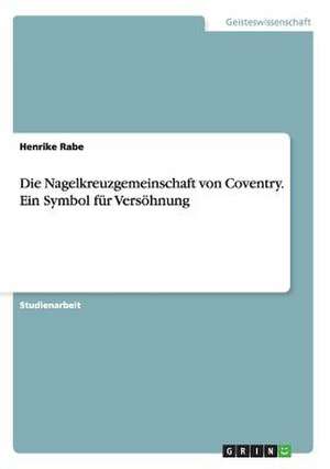 Die Nagelkreuzgemeinschaft von Coventry. Ein Symbol für Versöhnung de Henrike Rabe