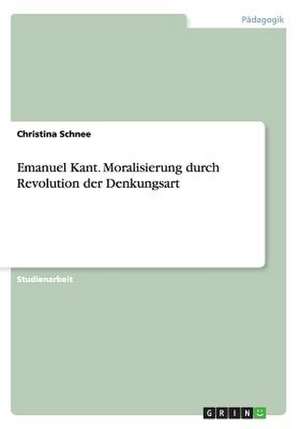 Emanuel Kant. Moralisierung durch Revolution der Denkungsart de Christina Schnee