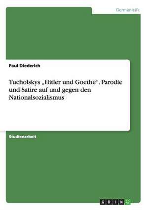 Tucholskys "Hitler und Goethe". Parodie und Satire auf und gegen den Nationalsozialismus de Paul Diederich