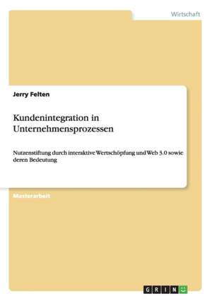 Kundenintegration in Unternehmensprozessen. Nutzenstiftung durch interaktive Wertschöpfung und Web 3.0 sowie deren Bedeutung de Jerry Felten