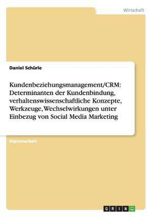 Kundenbeziehungsmanagement/CRM: Determinanten der Kundenbindung, verhaltenswissenschaftliche Konzepte, Werkzeuge, Wechselwirkungen unter Einbezug von Social Media Marketing de Daniel Schürle