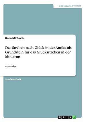 Das Streben nach Glück in der Antike als Grundstein für das Glücksstreben in der Moderne de Dana Michaelis