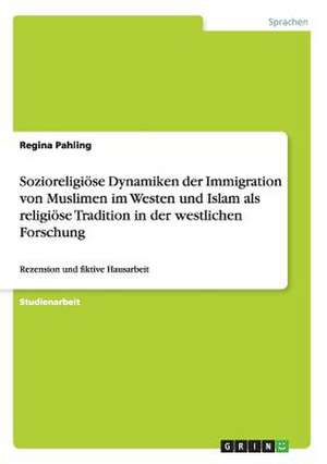 Sozioreligiöse Dynamiken der Immigration von Muslimen im Westen und Islam als religiöse Tradition in der westlichen Forschung de Regina Pahling