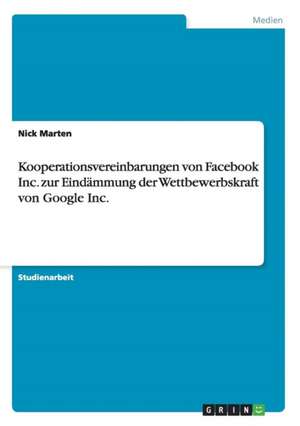 Kooperationsvereinbarungen von Facebook Inc. zur Eindämmung der Wettbewerbskraft von Google Inc. de Nick Marten