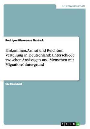 Einkommen, Armut und Reichtum Verteilung in Deutschland: Unterschiede zwischen Ansässigen und Menschen mit Migrationshintergrund de Rodrigue Bienvenue Nanfack