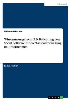 Wissensmanagement 2.0: Bedeutung von Social Software für die Wissensverwaltung im Unternehmen de Melanie Fröscher