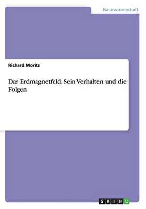 Das Erdmagnetfeld. Sein Verhalten und die Folgen de Richard Moritz