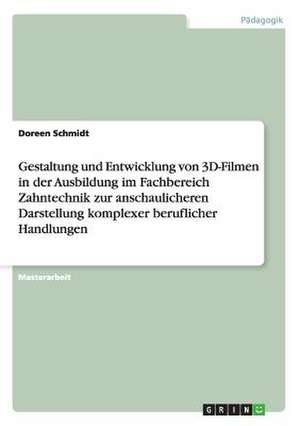 Gestaltung und Entwicklung von 3D-Filmen in der Ausbildung im Fachbereich Zahntechnik zur anschaulicheren Darstellung komplexer beruflicher Handlungen de Doreen Schmidt