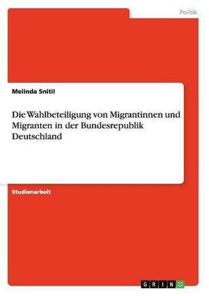 Die Wahlbeteiligung von Migrantinnen und Migranten in der Bundesrepublik Deutschland de Melinda Snitil