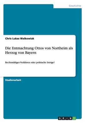 Die Entmachtung Ottos von Northeim als Herzog von Bayern de Chris Lukas Walkowiak