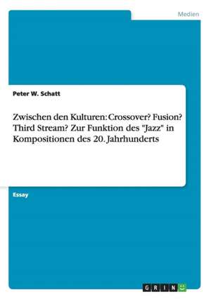 Zwischen den Kulturen: Crossover? Fusion? Third Stream? Zur Funktion des "Jazz" in Kompositionen des 20. Jahrhunderts de Peter W. Schatt