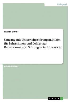 Umgang mit Unterrichtsstörungen. Hilfen für Lehrerinnen und Lehrer zur Reduzierung von Störungen im Unterricht de Patrick Dietz