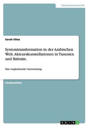 Systemtransformation in der Arabischen Welt. Akteurskonstellationen in Tunesien und Bahrain. de Sarah Ultes