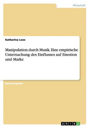 Manipulation durch Musik. Eine empirische Untersuchung des Einflusses auf Emotion und Marke de Katharina Loos