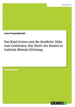 Das Kind Gottes und die kindliche Nähe zum Göttlichen. Das Motiv des Kindes in Gabriela Mistrals Dichtung de Lena Frauenknecht