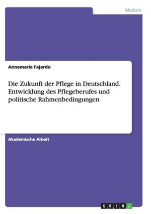 Die Zukunft der Pflege in Deutschland. Entwicklung des Pflegeberufes und politische Rahmenbedingungen de Annemarie Fajardo