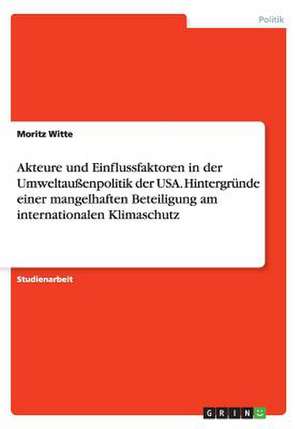 Akteure und Einflussfaktoren in der Umweltaußenpolitik der USA. Hintergründe einer mangelhaften Beteiligung am internationalen Klimaschutz de Moritz Witte