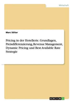 Pricing in der Hotellerie. Grundlagen, Preisdifferenzierung, Revenue Management, Dynamic Pricing und Best Available Rate Strategie de Marc Sölter