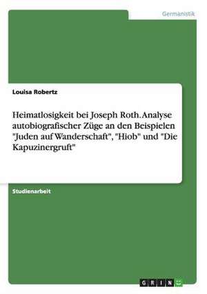 Heimatlosigkeit bei Joseph Roth. Analyse autobiografischer Züge an den Beispielen "Juden auf Wanderschaft", "Hiob" und "Die Kapuzinergruft" de Louisa Robertz