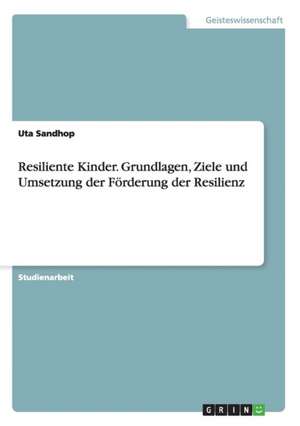 Resiliente Kinder. Grundlagen, Ziele und Umsetzung der Förderung der Resilienz de Uta Sandhop