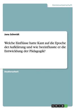 Welche Einflüsse hatte Kant auf die Epoche der Aufklärung und wie beeinflusste er die Entwicklung der Pädagogik? de Jana Schmidt