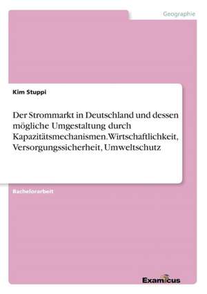 Der Strommarkt in Deutschland und dessen mögliche Umgestaltung durch Kapazitätsmechanismen. Wirtschaftlichkeit, Versorgungssicherheit, Umweltschutz de Kim Stuppi