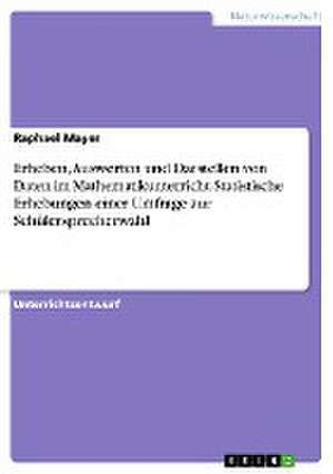 Erheben, Auswerten und Darstellen von Daten im Mathematikunterricht. Statistische Erhebungen einer Umfrage zur Schülersprecherwahl de Raphael Mayer