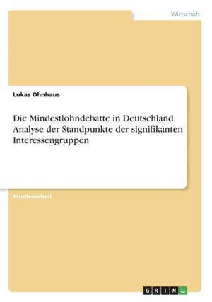 Die Mindestlohndebatte in Deutschland. Analyse der Standpunkte der signifikanten Interessengruppen de Lukas Ohnhaus